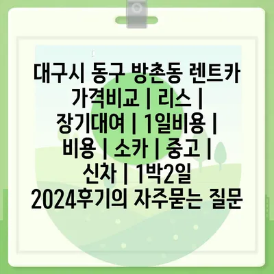 대구시 동구 방촌동 렌트카 가격비교 | 리스 | 장기대여 | 1일비용 | 비용 | 소카 | 중고 | 신차 | 1박2일 2024후기