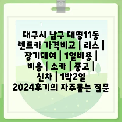 대구시 남구 대명11동 렌트카 가격비교 | 리스 | 장기대여 | 1일비용 | 비용 | 소카 | 중고 | 신차 | 1박2일 2024후기