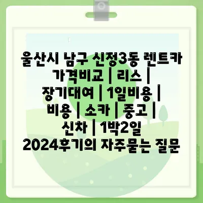 울산시 남구 신정3동 렌트카 가격비교 | 리스 | 장기대여 | 1일비용 | 비용 | 소카 | 중고 | 신차 | 1박2일 2024후기