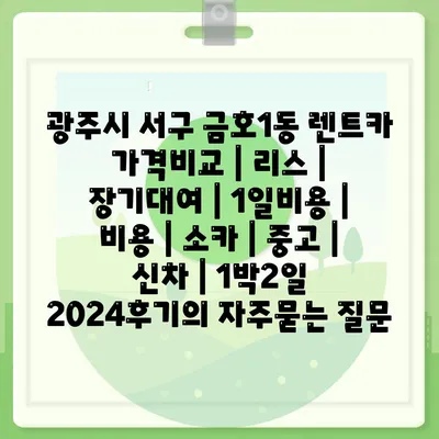 광주시 서구 금호1동 렌트카 가격비교 | 리스 | 장기대여 | 1일비용 | 비용 | 소카 | 중고 | 신차 | 1박2일 2024후기