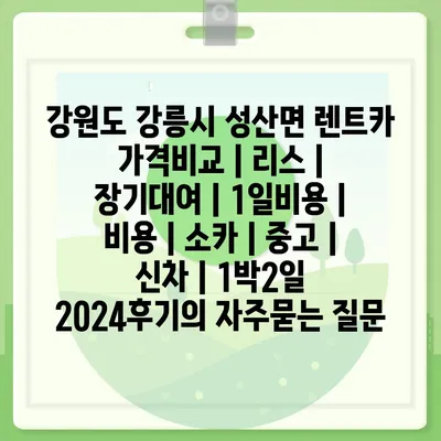 강원도 강릉시 성산면 렌트카 가격비교 | 리스 | 장기대여 | 1일비용 | 비용 | 소카 | 중고 | 신차 | 1박2일 2024후기