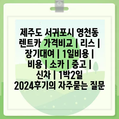 제주도 서귀포시 영천동 렌트카 가격비교 | 리스 | 장기대여 | 1일비용 | 비용 | 소카 | 중고 | 신차 | 1박2일 2024후기