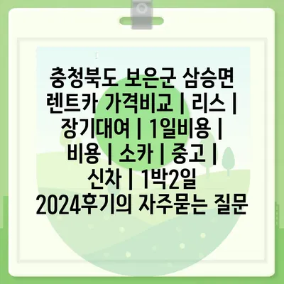 충청북도 보은군 삼승면 렌트카 가격비교 | 리스 | 장기대여 | 1일비용 | 비용 | 소카 | 중고 | 신차 | 1박2일 2024후기