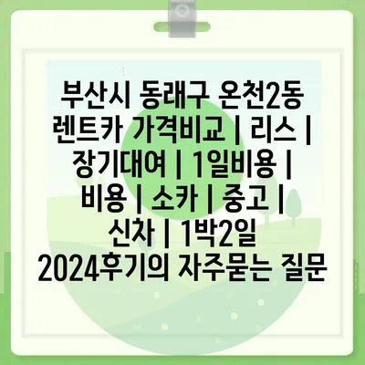 부산시 동래구 온천2동 렌트카 가격비교 | 리스 | 장기대여 | 1일비용 | 비용 | 소카 | 중고 | 신차 | 1박2일 2024후기