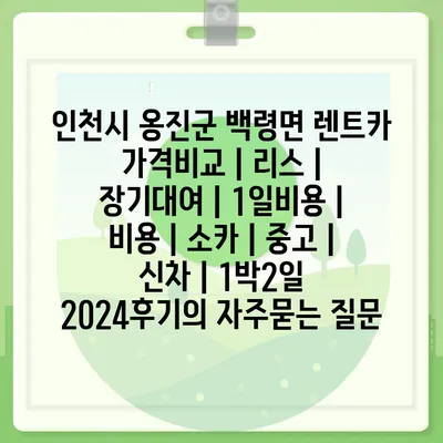 인천시 옹진군 백령면 렌트카 가격비교 | 리스 | 장기대여 | 1일비용 | 비용 | 소카 | 중고 | 신차 | 1박2일 2024후기