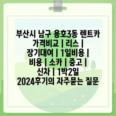 부산시 남구 용호3동 렌트카 가격비교 | 리스 | 장기대여 | 1일비용 | 비용 | 소카 | 중고 | 신차 | 1박2일 2024후기