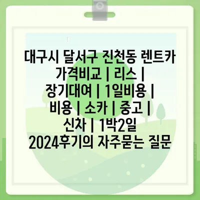 대구시 달서구 진천동 렌트카 가격비교 | 리스 | 장기대여 | 1일비용 | 비용 | 소카 | 중고 | 신차 | 1박2일 2024후기