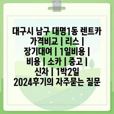 대구시 남구 대명1동 렌트카 가격비교 | 리스 | 장기대여 | 1일비용 | 비용 | 소카 | 중고 | 신차 | 1박2일 2024후기