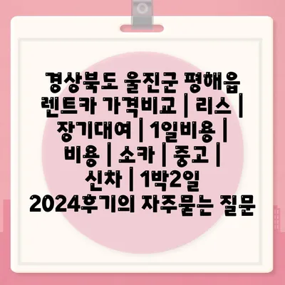 경상북도 울진군 평해읍 렌트카 가격비교 | 리스 | 장기대여 | 1일비용 | 비용 | 소카 | 중고 | 신차 | 1박2일 2024후기