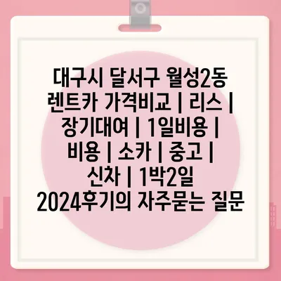 대구시 달서구 월성2동 렌트카 가격비교 | 리스 | 장기대여 | 1일비용 | 비용 | 소카 | 중고 | 신차 | 1박2일 2024후기