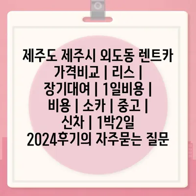 제주도 제주시 외도동 렌트카 가격비교 | 리스 | 장기대여 | 1일비용 | 비용 | 소카 | 중고 | 신차 | 1박2일 2024후기