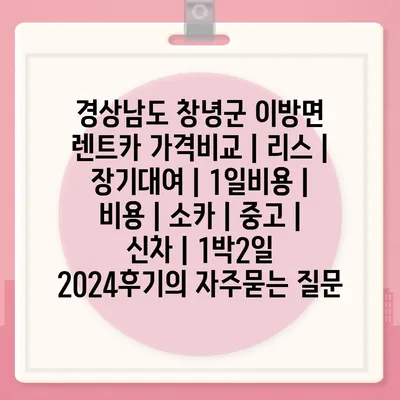 경상남도 창녕군 이방면 렌트카 가격비교 | 리스 | 장기대여 | 1일비용 | 비용 | 소카 | 중고 | 신차 | 1박2일 2024후기