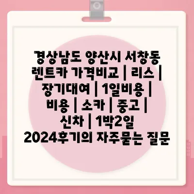 경상남도 양산시 서창동 렌트카 가격비교 | 리스 | 장기대여 | 1일비용 | 비용 | 소카 | 중고 | 신차 | 1박2일 2024후기