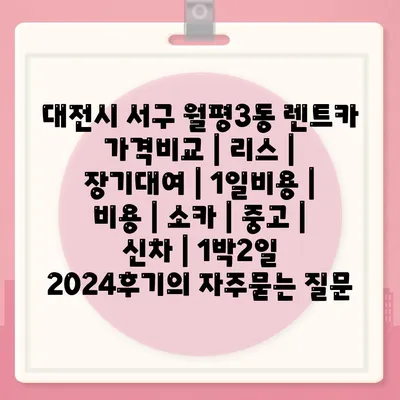 대전시 서구 월평3동 렌트카 가격비교 | 리스 | 장기대여 | 1일비용 | 비용 | 소카 | 중고 | 신차 | 1박2일 2024후기