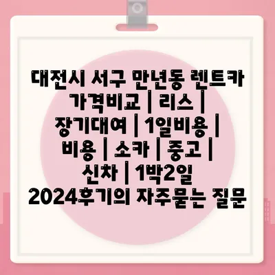 대전시 서구 만년동 렌트카 가격비교 | 리스 | 장기대여 | 1일비용 | 비용 | 소카 | 중고 | 신차 | 1박2일 2024후기