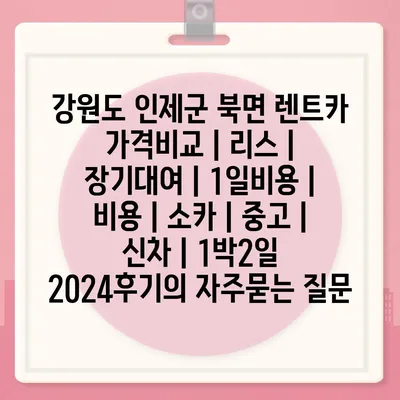 강원도 인제군 북면 렌트카 가격비교 | 리스 | 장기대여 | 1일비용 | 비용 | 소카 | 중고 | 신차 | 1박2일 2024후기