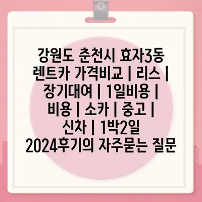 강원도 춘천시 효자3동 렌트카 가격비교 | 리스 | 장기대여 | 1일비용 | 비용 | 소카 | 중고 | 신차 | 1박2일 2024후기