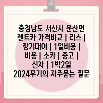 충청남도 서산시 운산면 렌트카 가격비교 | 리스 | 장기대여 | 1일비용 | 비용 | 소카 | 중고 | 신차 | 1박2일 2024후기