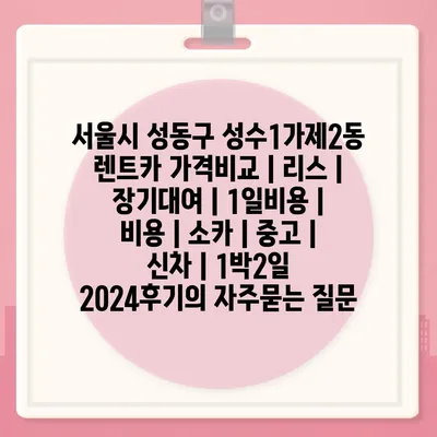 서울시 성동구 성수1가제2동 렌트카 가격비교 | 리스 | 장기대여 | 1일비용 | 비용 | 소카 | 중고 | 신차 | 1박2일 2024후기