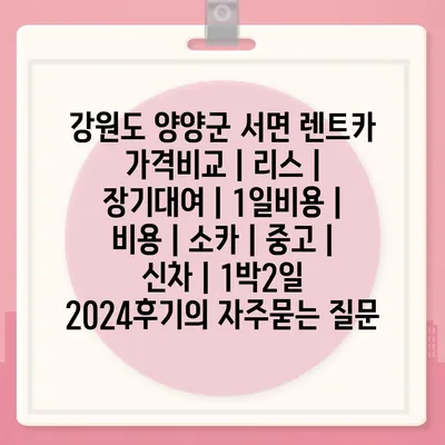 강원도 양양군 서면 렌트카 가격비교 | 리스 | 장기대여 | 1일비용 | 비용 | 소카 | 중고 | 신차 | 1박2일 2024후기