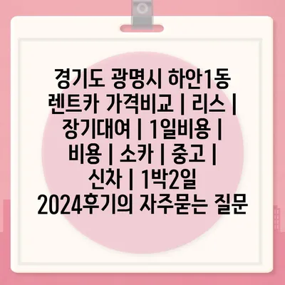 경기도 광명시 하안1동 렌트카 가격비교 | 리스 | 장기대여 | 1일비용 | 비용 | 소카 | 중고 | 신차 | 1박2일 2024후기