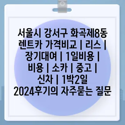 서울시 강서구 화곡제8동 렌트카 가격비교 | 리스 | 장기대여 | 1일비용 | 비용 | 소카 | 중고 | 신차 | 1박2일 2024후기