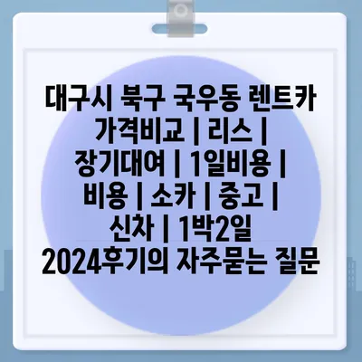 대구시 북구 국우동 렌트카 가격비교 | 리스 | 장기대여 | 1일비용 | 비용 | 소카 | 중고 | 신차 | 1박2일 2024후기