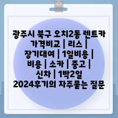 광주시 북구 오치2동 렌트카 가격비교 | 리스 | 장기대여 | 1일비용 | 비용 | 소카 | 중고 | 신차 | 1박2일 2024후기