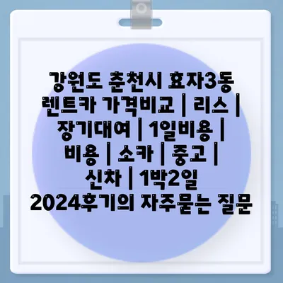 강원도 춘천시 효자3동 렌트카 가격비교 | 리스 | 장기대여 | 1일비용 | 비용 | 소카 | 중고 | 신차 | 1박2일 2024후기