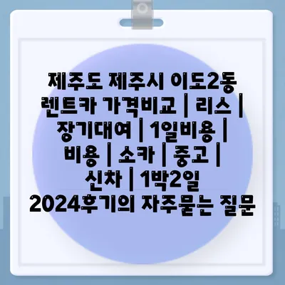 제주도 제주시 이도2동 렌트카 가격비교 | 리스 | 장기대여 | 1일비용 | 비용 | 소카 | 중고 | 신차 | 1박2일 2024후기