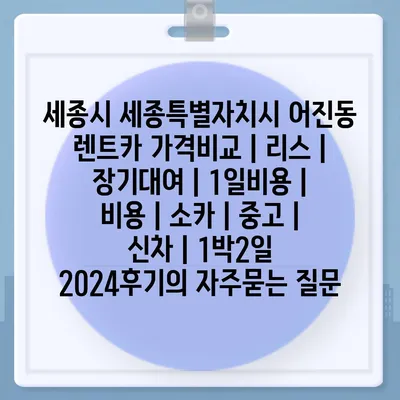 세종시 세종특별자치시 어진동 렌트카 가격비교 | 리스 | 장기대여 | 1일비용 | 비용 | 소카 | 중고 | 신차 | 1박2일 2024후기