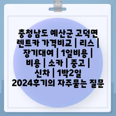 충청남도 예산군 고덕면 렌트카 가격비교 | 리스 | 장기대여 | 1일비용 | 비용 | 소카 | 중고 | 신차 | 1박2일 2024후기