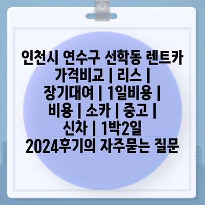 인천시 연수구 선학동 렌트카 가격비교 | 리스 | 장기대여 | 1일비용 | 비용 | 소카 | 중고 | 신차 | 1박2일 2024후기