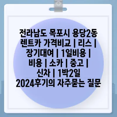 전라남도 목포시 용당2동 렌트카 가격비교 | 리스 | 장기대여 | 1일비용 | 비용 | 소카 | 중고 | 신차 | 1박2일 2024후기