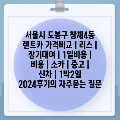 서울시 도봉구 창제4동 렌트카 가격비교 | 리스 | 장기대여 | 1일비용 | 비용 | 소카 | 중고 | 신차 | 1박2일 2024후기