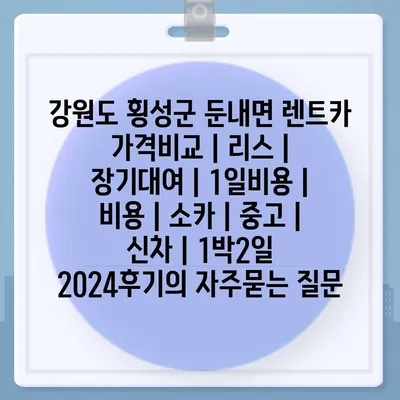 강원도 횡성군 둔내면 렌트카 가격비교 | 리스 | 장기대여 | 1일비용 | 비용 | 소카 | 중고 | 신차 | 1박2일 2024후기