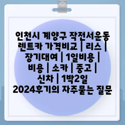 인천시 계양구 작전서운동 렌트카 가격비교 | 리스 | 장기대여 | 1일비용 | 비용 | 소카 | 중고 | 신차 | 1박2일 2024후기