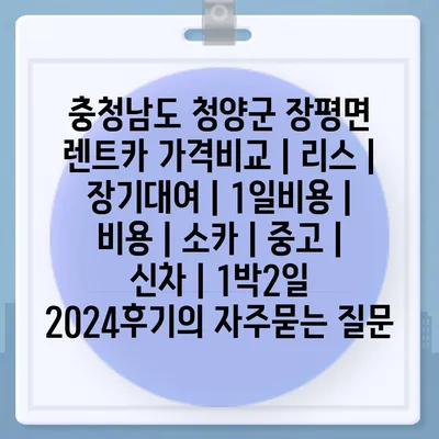 충청남도 청양군 장평면 렌트카 가격비교 | 리스 | 장기대여 | 1일비용 | 비용 | 소카 | 중고 | 신차 | 1박2일 2024후기