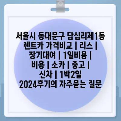 서울시 동대문구 답십리제1동 렌트카 가격비교 | 리스 | 장기대여 | 1일비용 | 비용 | 소카 | 중고 | 신차 | 1박2일 2024후기