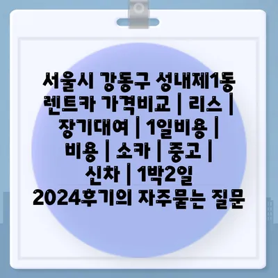 서울시 강동구 성내제1동 렌트카 가격비교 | 리스 | 장기대여 | 1일비용 | 비용 | 소카 | 중고 | 신차 | 1박2일 2024후기