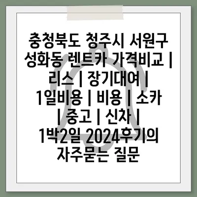 충청북도 청주시 서원구 성화동 렌트카 가격비교 | 리스 | 장기대여 | 1일비용 | 비용 | 소카 | 중고 | 신차 | 1박2일 2024후기