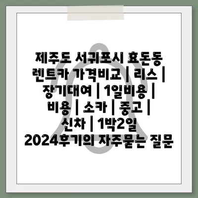 제주도 서귀포시 효돈동 렌트카 가격비교 | 리스 | 장기대여 | 1일비용 | 비용 | 소카 | 중고 | 신차 | 1박2일 2024후기