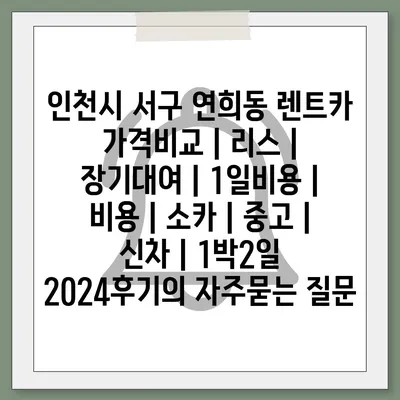 인천시 서구 연희동 렌트카 가격비교 | 리스 | 장기대여 | 1일비용 | 비용 | 소카 | 중고 | 신차 | 1박2일 2024후기