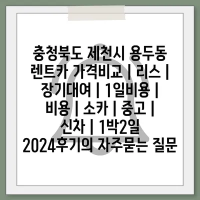 충청북도 제천시 용두동 렌트카 가격비교 | 리스 | 장기대여 | 1일비용 | 비용 | 소카 | 중고 | 신차 | 1박2일 2024후기