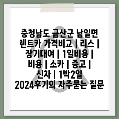 충청남도 금산군 남일면 렌트카 가격비교 | 리스 | 장기대여 | 1일비용 | 비용 | 소카 | 중고 | 신차 | 1박2일 2024후기