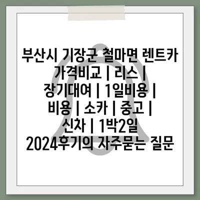 부산시 기장군 철마면 렌트카 가격비교 | 리스 | 장기대여 | 1일비용 | 비용 | 소카 | 중고 | 신차 | 1박2일 2024후기