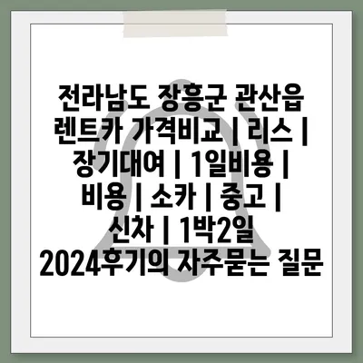 전라남도 장흥군 관산읍 렌트카 가격비교 | 리스 | 장기대여 | 1일비용 | 비용 | 소카 | 중고 | 신차 | 1박2일 2024후기