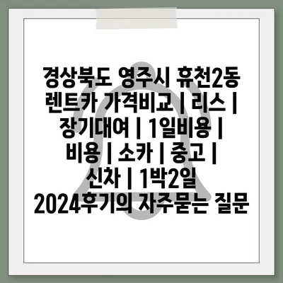 경상북도 영주시 휴천2동 렌트카 가격비교 | 리스 | 장기대여 | 1일비용 | 비용 | 소카 | 중고 | 신차 | 1박2일 2024후기