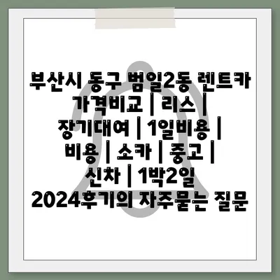 부산시 동구 범일2동 렌트카 가격비교 | 리스 | 장기대여 | 1일비용 | 비용 | 소카 | 중고 | 신차 | 1박2일 2024후기