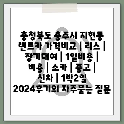 충청북도 충주시 지현동 렌트카 가격비교 | 리스 | 장기대여 | 1일비용 | 비용 | 소카 | 중고 | 신차 | 1박2일 2024후기